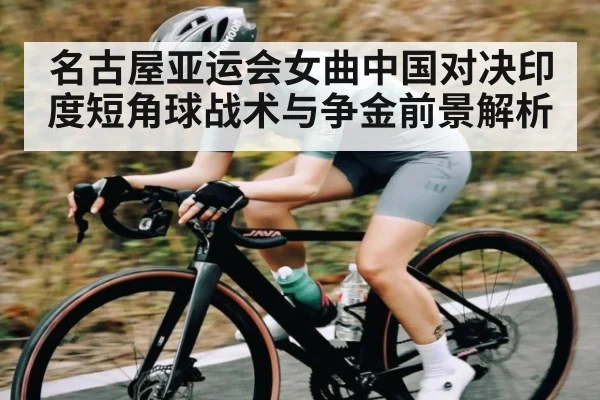 名古屋亚运会女曲中国对决印度短角球战术与争金前景解析