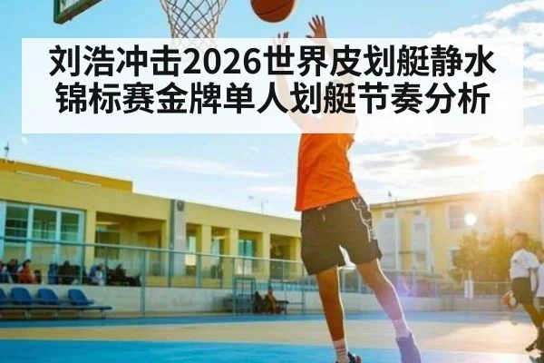 刘浩冲击2026世界皮划艇静水锦标赛金牌单人划艇节奏分析