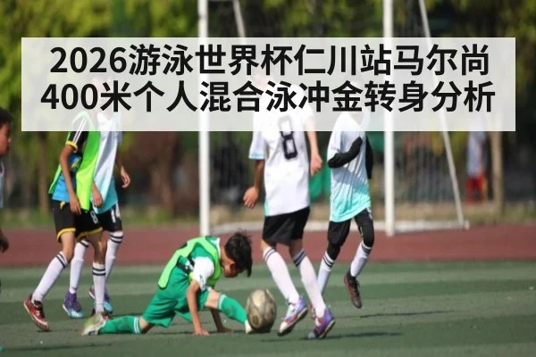2026游泳世界杯仁川站马尔尚400米个人混合泳冲金转身分析