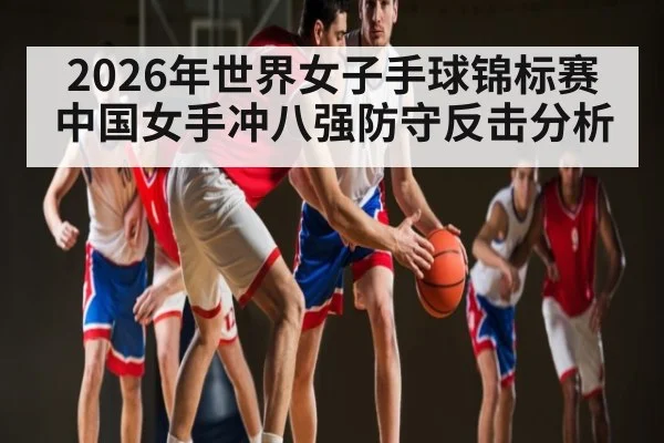 2026年世界女子手球锦标赛中国女手冲八强防守反击分析