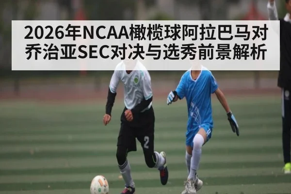 2026年NCAA橄榄球阿拉巴马对乔治亚SEC对决与选秀前景解析