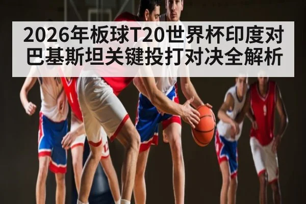 2026年板球T20世界杯印度对巴基斯坦关键投打对决全解析