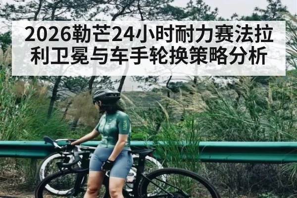 2026勒芒24小时耐力赛法拉利卫冕与车手轮换策略分析