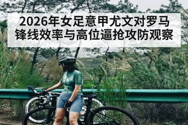 2026年女足意甲尤文对罗马锋线效率与高位逼抢攻防观察