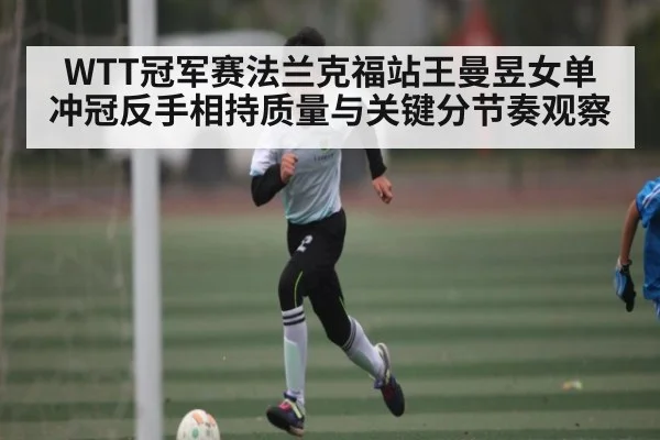 WTT冠军赛法兰克福站王曼昱女单冲冠反手相持质量与关键分节奏观察